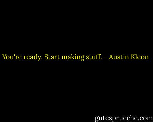 You're ready. Start making stuff. - Austin Kleon