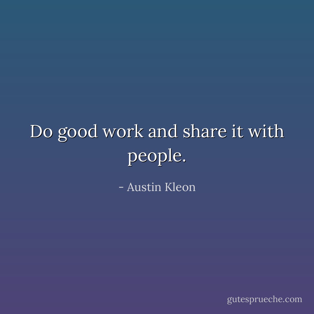 Do good work and share it with people. - Austin Kleon