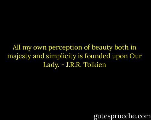 All my own perception of beauty both in majesty and simplicity is founded upon Our Lady. - J.R.R. Tolkien