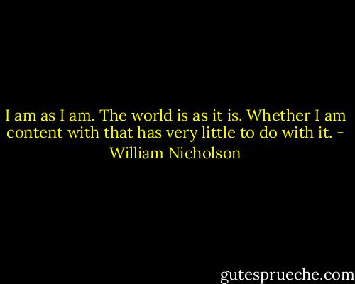 I am as I am. The world is as it is. Whether I am content with that has very little to do with it. - William Nicholson