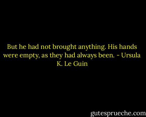 But he had not brought anything. His hands were empty, as they had always been. - Ursula K. Le Guin