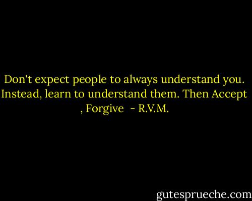 Don't expect people to always understand you. Instead, learn to understand them. Then Accept , Forgive  - R.V.M.