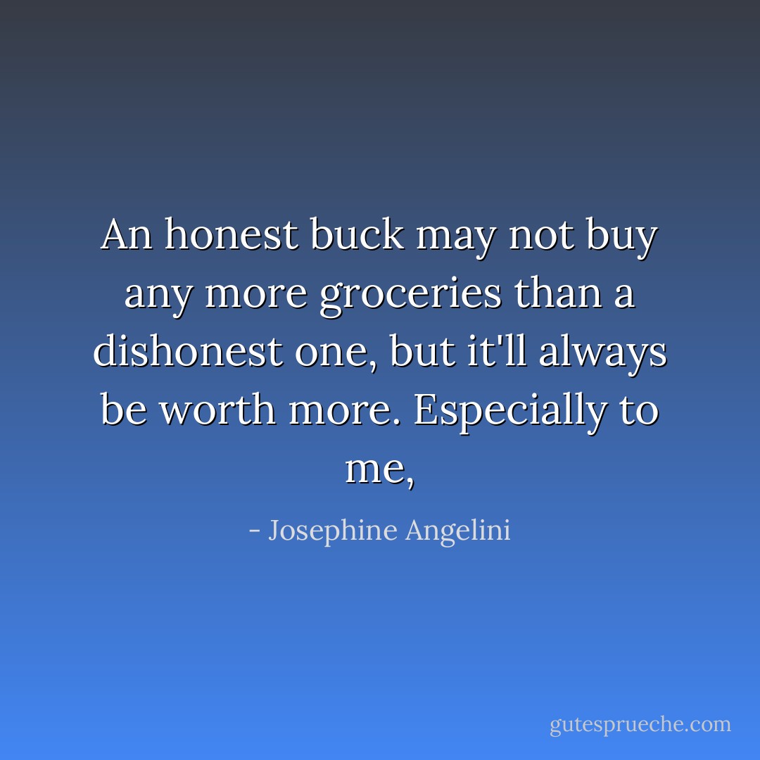 An honest buck may not buy any more groceries than a dishonest one, but it'll always be worth more. Especially to me, - Josephine Angelini