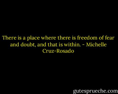 There is a place where there is freedom of fear and doubt, and that is within. - Michelle Cruz-Rosado
