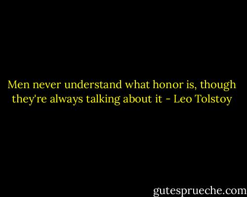Men never understand what honor is, though they're always talking about it - Leo Tolstoy