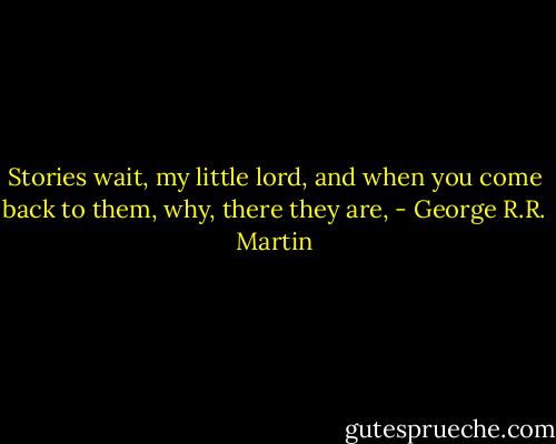 Stories wait, my little lord, and when you come back to them, why, there they are, - George R.R. Martin
