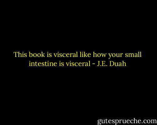 This book is visceral like how your small intestine is visceral - J.E. Duah