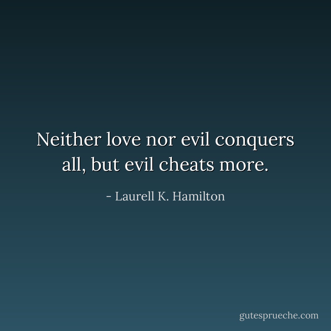Neither love nor evil conquers all, but evil cheats more. - Laurell K. Hamilton