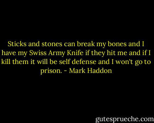 Sticks and stones can break my bones and I have my Swiss Army Knife if they hit me and if I kill them it will be self defense and I won't go to prison. - Mark Haddon