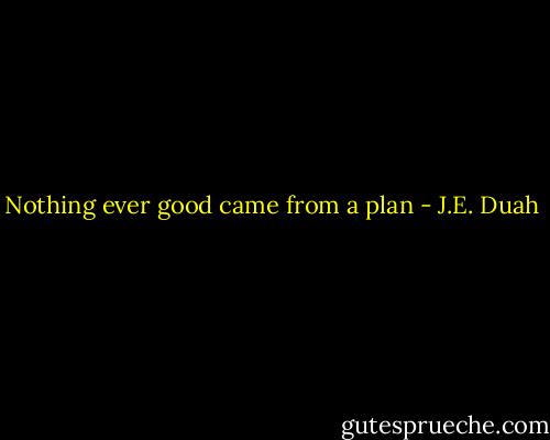 Nothing ever good came from a plan - J.E. Duah