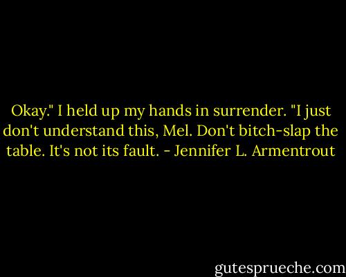 Okay." I held up my hands in surrender. "I just don't understand this, Mel. Don't bitch-slap the table. It's not its fault. - Jennifer L. Armentrout