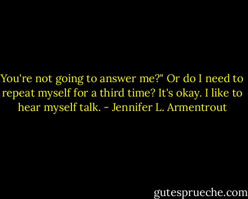You're not going to answer me?" Or do I need to repeat myself for a third time? It's okay. I like to hear myself talk. - Jennifer L. Armentrout