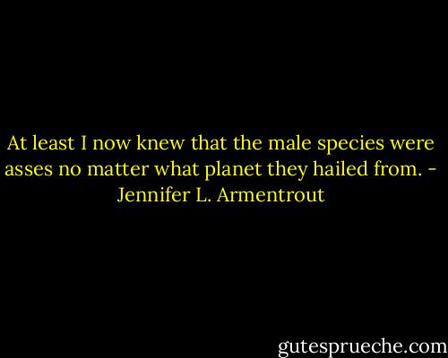 At least I now knew that the male species were asses no matter what planet they hailed from. - Jennifer L. Armentrout