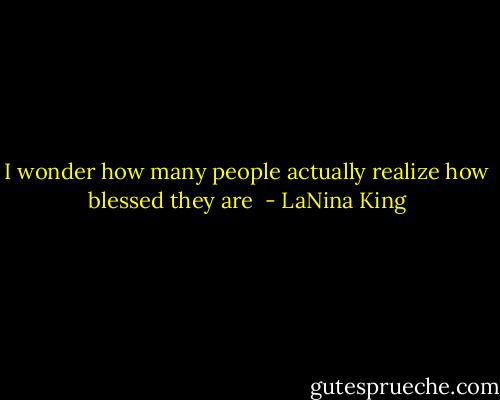 I wonder how many people actually realize how blessed they are  - LaNina King