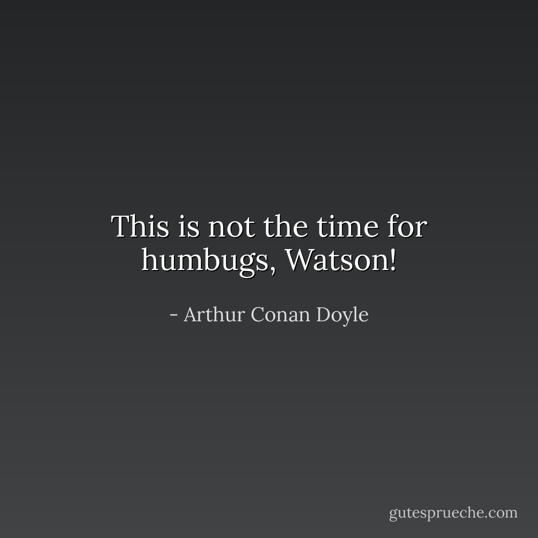 This is not the time for humbugs, Watson! - Arthur Conan Doyle