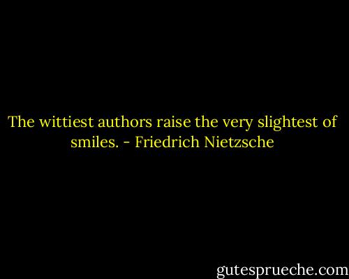 The wittiest authors raise the very slightest of smiles. - Friedrich Nietzsche