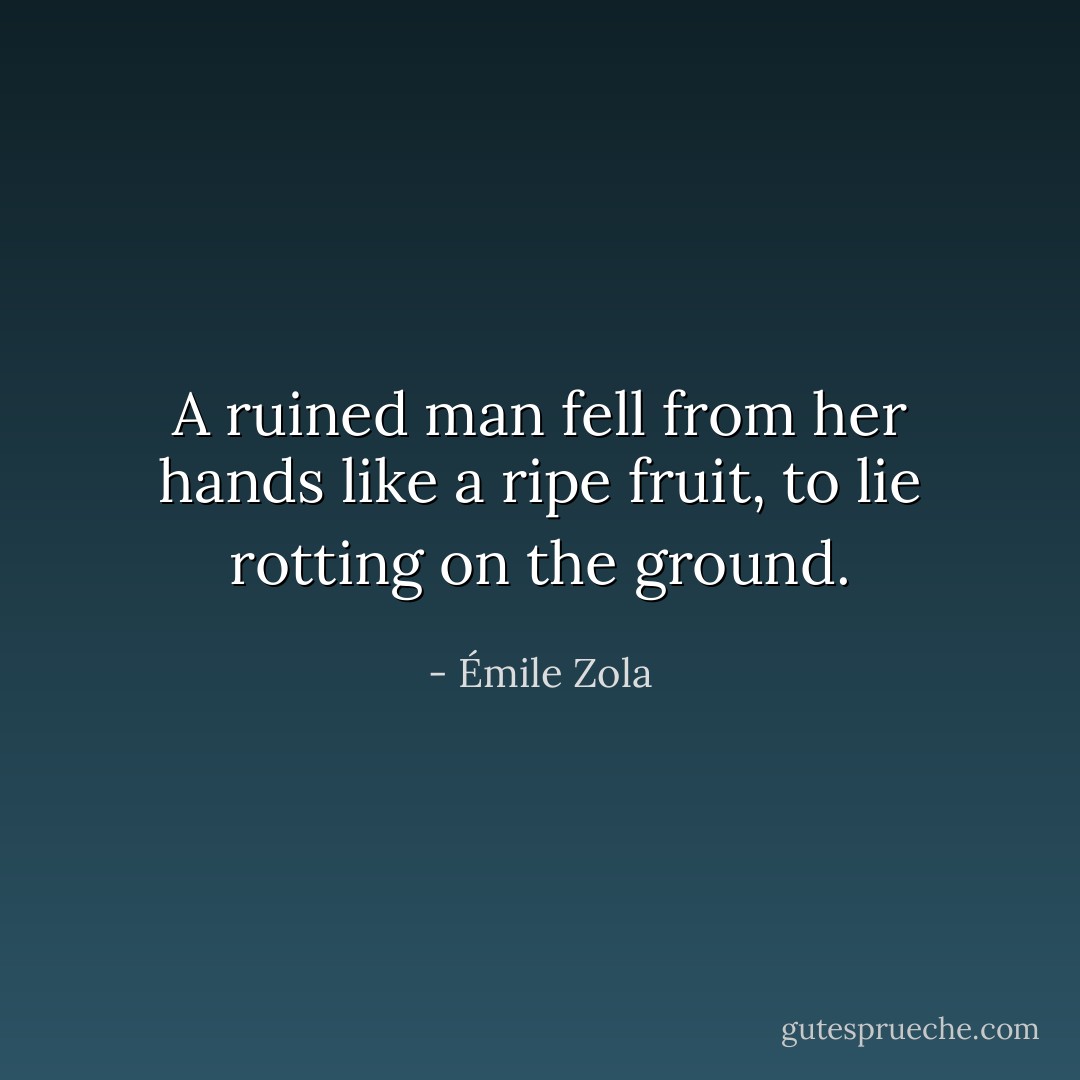 A ruined man fell from her hands like a ripe fruit, to lie rotting on the ground. - Émile Zola