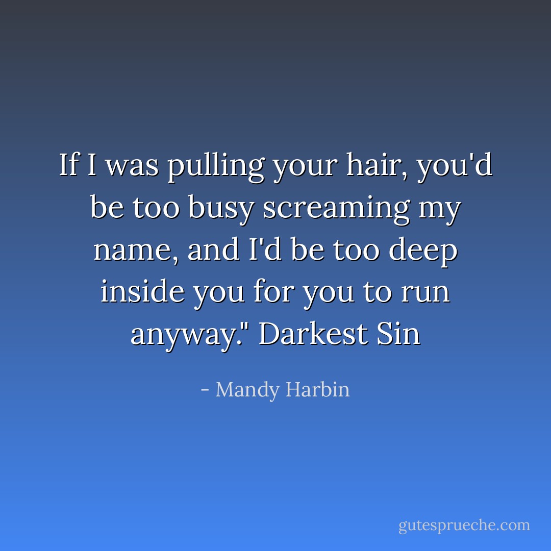 If I was pulling your hair, you'd be too busy screaming my name, and I'd be too deep inside you for you to run anyway." Darkest Sin - Mandy Harbin