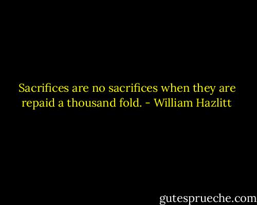 Sacrifices are no sacrifices when they are repaid a thousand fold. - William Hazlitt