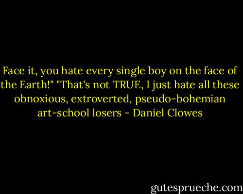 Face it, you hate every single boy on the face of the Earth!" "That's not TRUE, I just hate all these obnoxious, extroverted, pseudo-bohemian art-school losers - Daniel Clowes