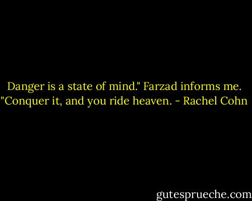 Danger is a state of mind." Farzad informs me. "Conquer it, and you ride heaven. - Rachel Cohn