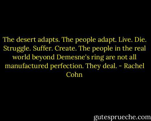 The desert adapts. The people adapt. Live. Die. Struggle. Suffer. Create. The people in the real world beyond Demesne's ring are not all manufactured perfection. They deal. - Rachel Cohn