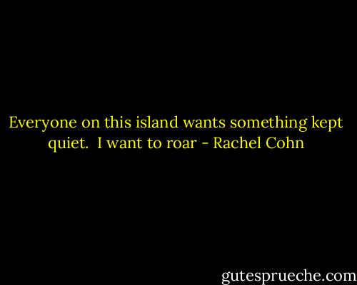 Everyone on this island wants something kept quiet. <br />I want to roar - Rachel Cohn