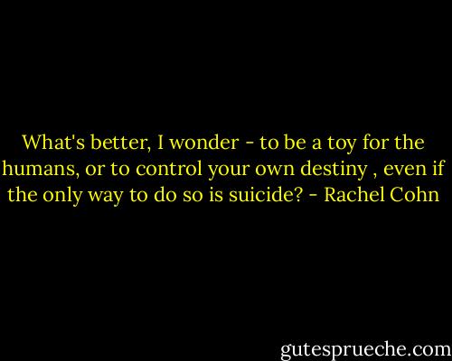 What's better, I wonder - to be a toy for the humans, or to control your own destiny , even if the only way to do so is suicide? - Rachel Cohn