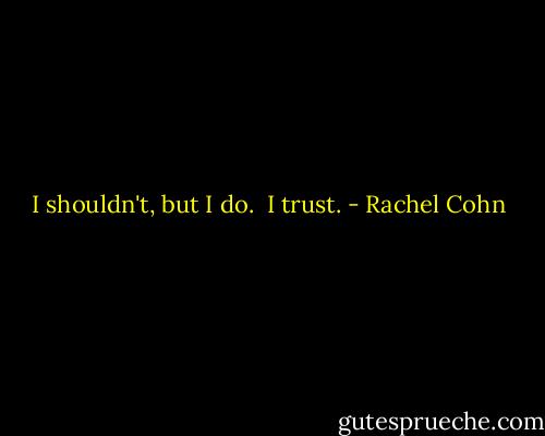I shouldn't, but I do. <br />I trust. - Rachel Cohn