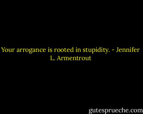 Your arrogance is rooted in stupidity. - Jennifer L. Armentrout