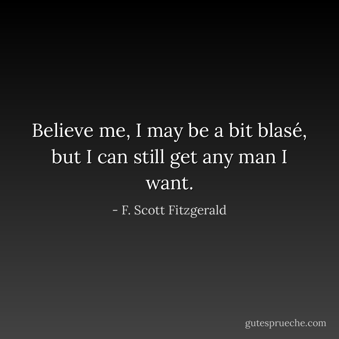 Believe me, I may be a bit blasé, but I can still get any man I want. - F. Scott Fitzgerald