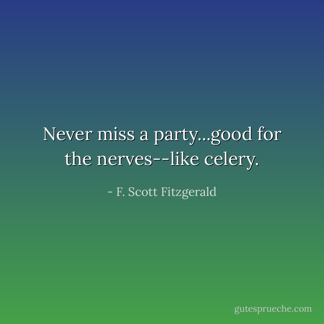 Never miss a party...good for the nerves--like celery. - F. Scott Fitzgerald