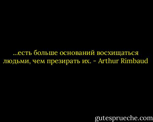 ...есть больше оснований восхищаться людьми, чем презирать их. - Arthur Rimbaud