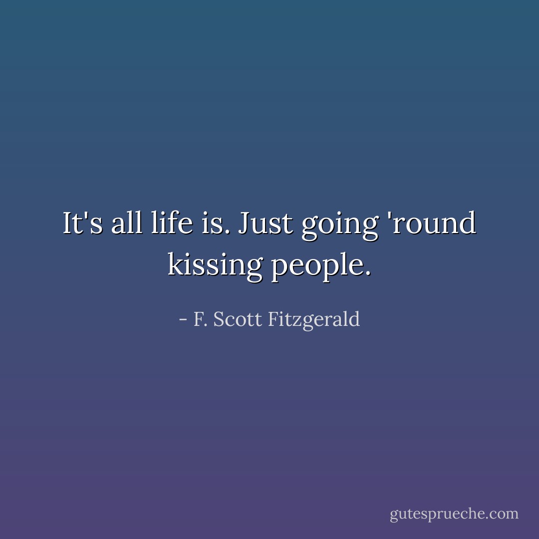 It's all life is. Just going 'round kissing people. - F. Scott Fitzgerald