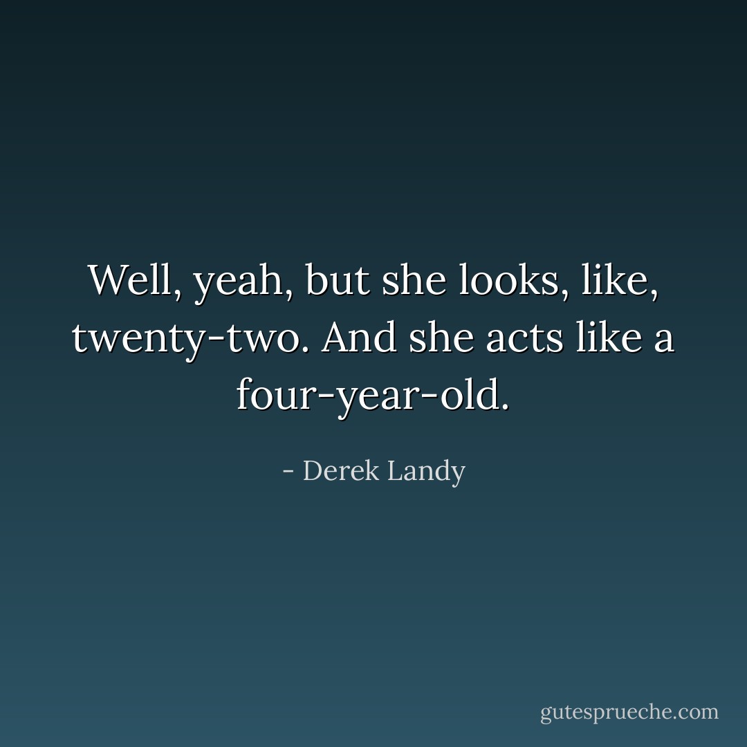 Well, yeah, but she <i>looks</i>, like, twenty-two. And she <i>acts</i> like a four-year-old. - Derek Landy