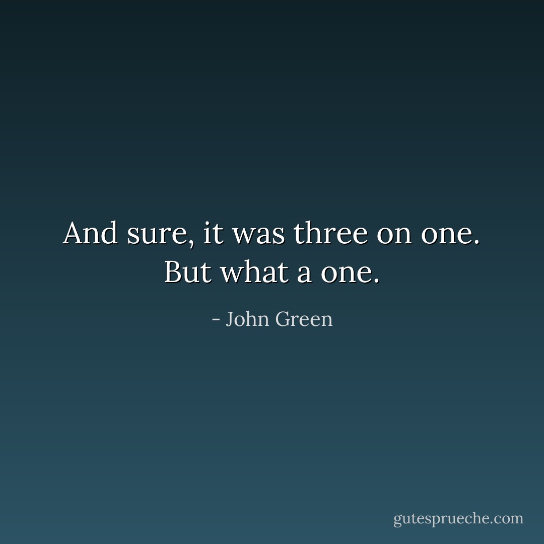 And sure, it was three on one. But what a one. - John Green
