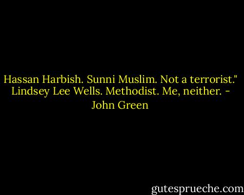 Hassan Harbish. Sunni Muslim. Not a terrorist."<br />Lindsey Lee Wells. Methodist. Me, neither. - John Green