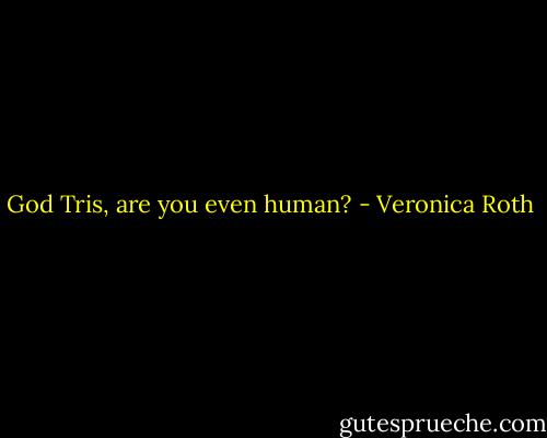God Tris, are you even human? - Veronica Roth