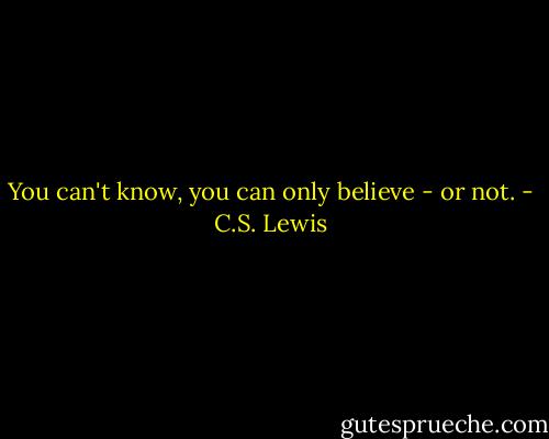 You can't know, you can only believe - or not. - C.S. Lewis