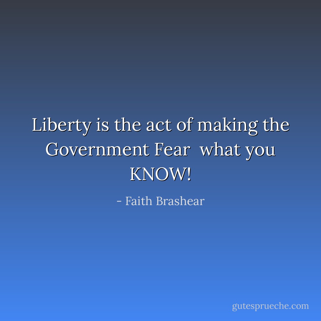 Liberty is the act of making the Government Fear <br />what you KNOW! - Faith Brashear