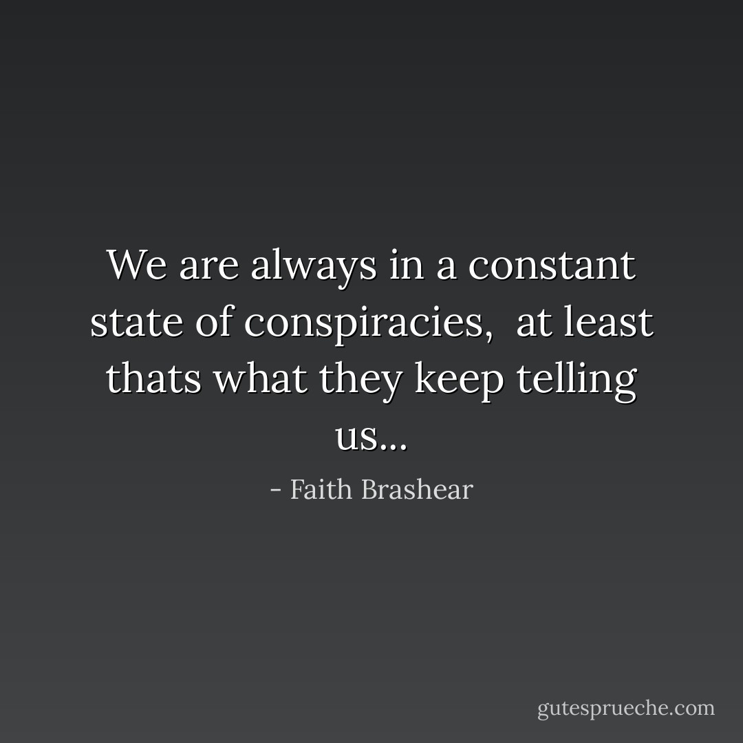 We are always in a constant state of conspiracies, <br />at least thats what they keep telling us... - Faith Brashear