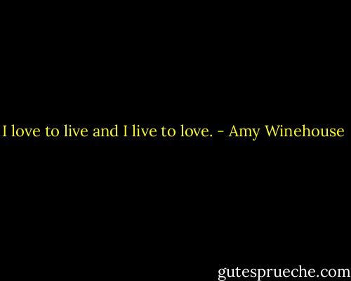 I love to live and I live to love. - Amy Winehouse