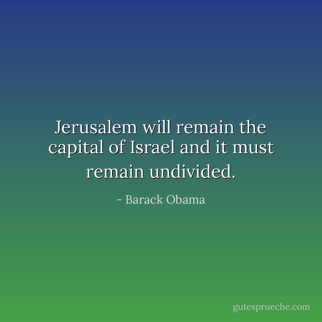Jerusalem will remain the capital of Israel and it must remain undivided. - Barack Obama
