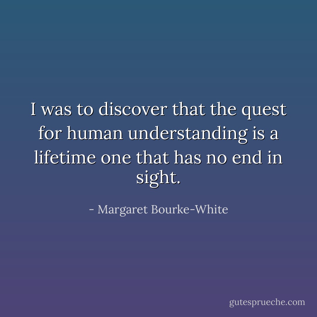 I was to discover that the quest for human understanding is a lifetime one that has no end in sight. - Margaret Bourke-White