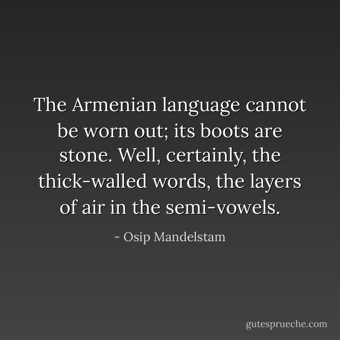 The Armenian language cannot be worn out; its boots are stone. Well, certainly, the thick-walled words, the layers of air in the semi-vowels. - Osip Mandelstam