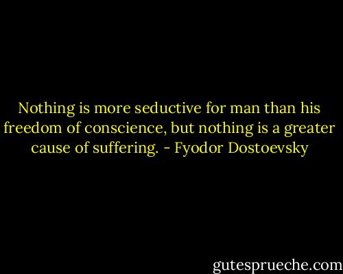 Nothing is more seductive for man than his freedom of conscience, but nothing is a greater cause of suffering. - Fyodor Dostoevsky