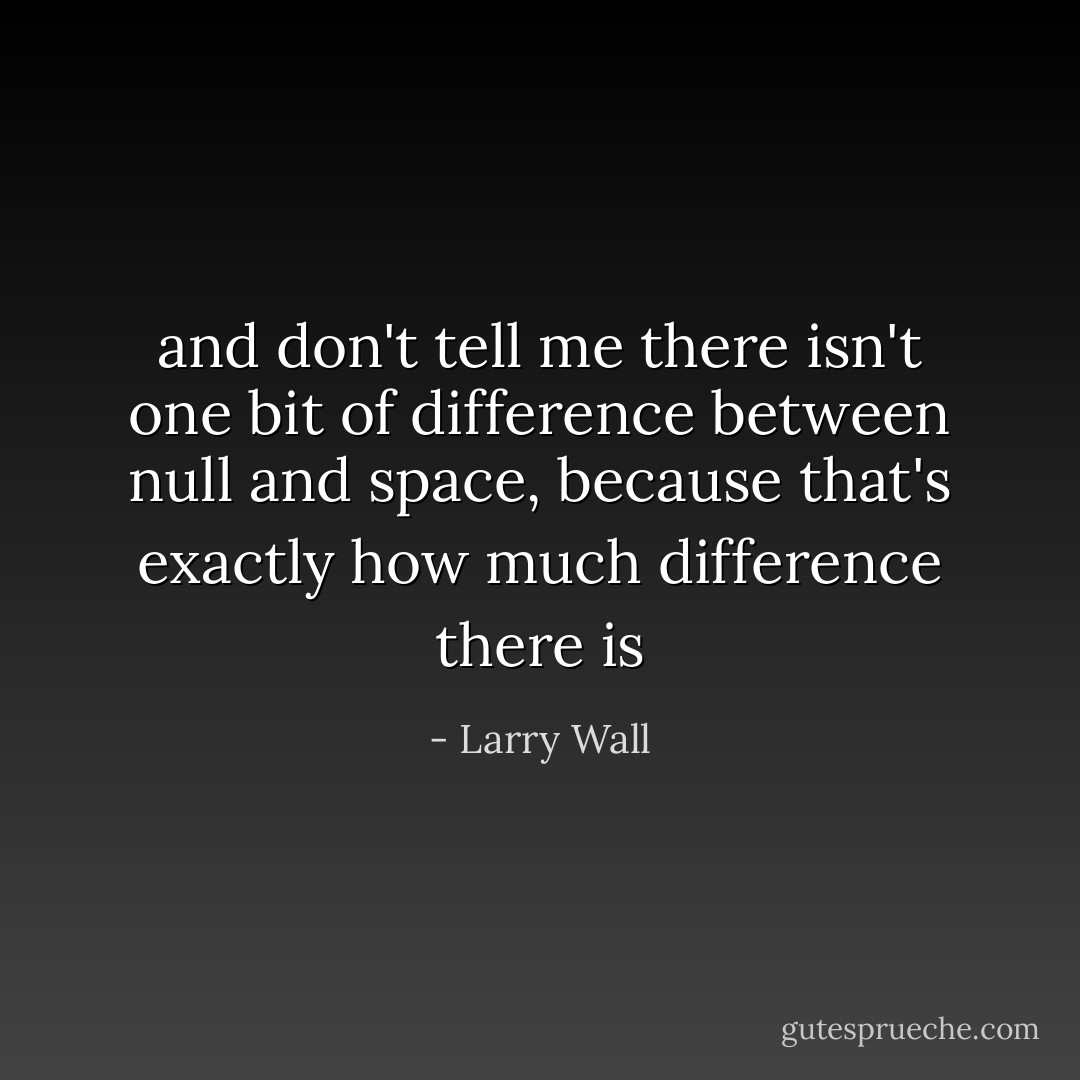 and don't tell me there isn't one bit of difference between null and space, because that's exactly how much difference there is - Larry Wall