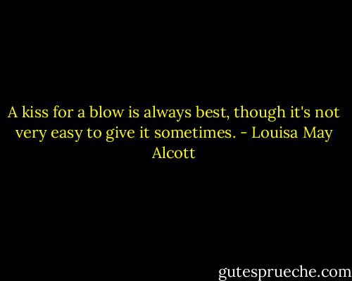 A kiss for a blow is always best, though it's not very easy to give it sometimes. - Louisa May Alcott