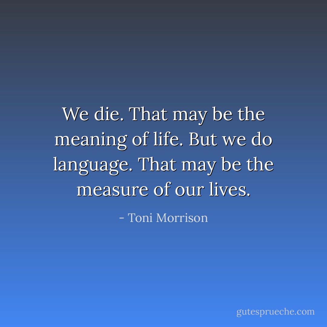 We die. That may be the meaning of life. But we do language. That may be the measure of our lives. - Toni Morrison