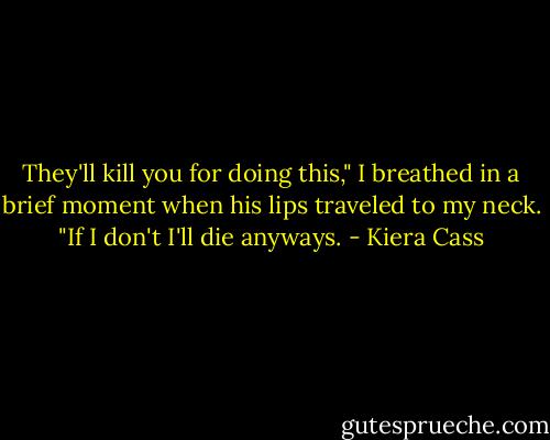 They'll kill you for doing this," I breathed in a brief moment when his lips traveled to my neck.<br />"If I don't I'll die anyways. - Kiera Cass